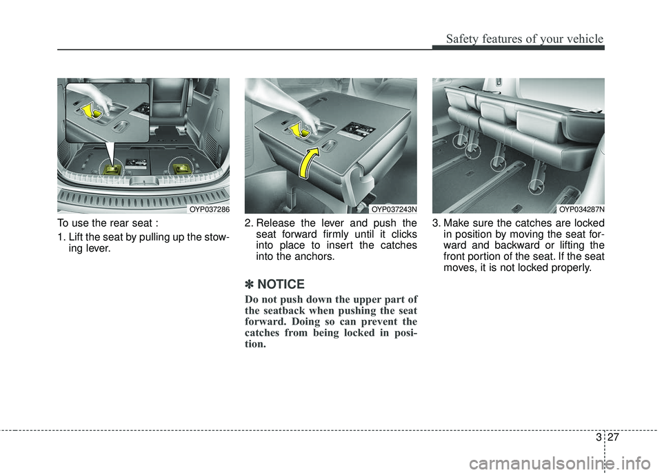 KIA SEDONA 2018 Service Manual 327
Safety features of your vehicle
To use the rear seat :
1. Lift the seat by pulling up the stow-ing lever. 2. Release the lever and push the
seat forward firmly until it clicks
into place to insert KIA SEDONA 2018 Service Manual 327
Safety features of your vehicle
To use the rear seat :
1. Lift the seat by pulling up the stow-ing lever. 2. Release the lever and push the
seat forward firmly until it clicks
into place to insert