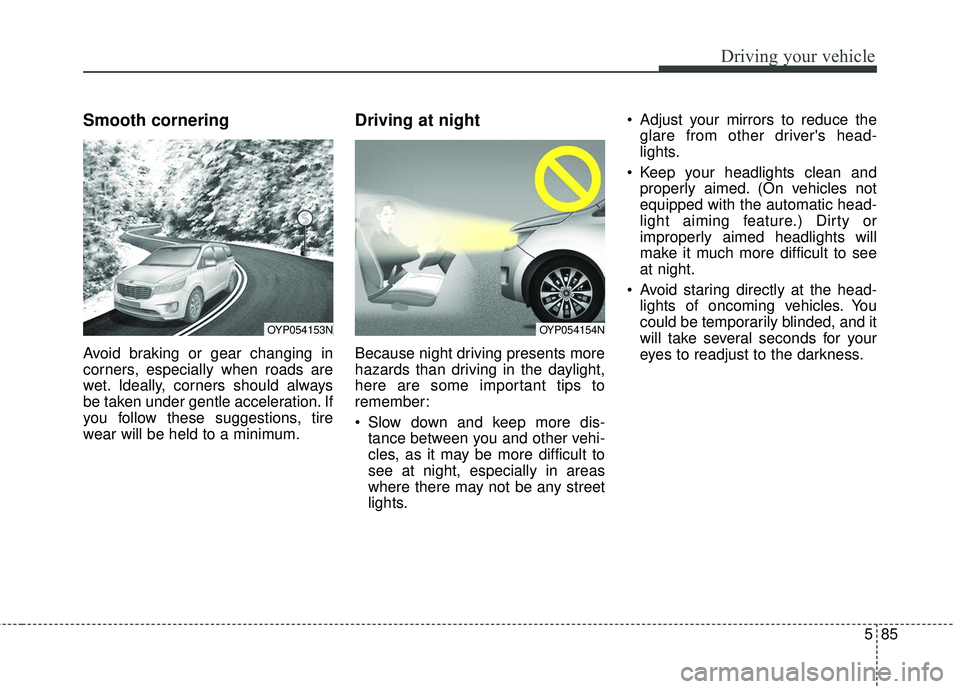 KIA SEDONA 2018 Owners Manual 585
Driving your vehicle
Smooth cornering
Avoid braking or gear changing in
corners, especially when roads are
wet. Ideally, corners should always
be taken under gentle acceleration. If
you follow the KIA SEDONA 2018 Owners Manual 585
Driving your vehicle
Smooth cornering
Avoid braking or gear changing in
corners, especially when roads are
wet. Ideally, corners should always
be taken under gentle acceleration. If
you follow the