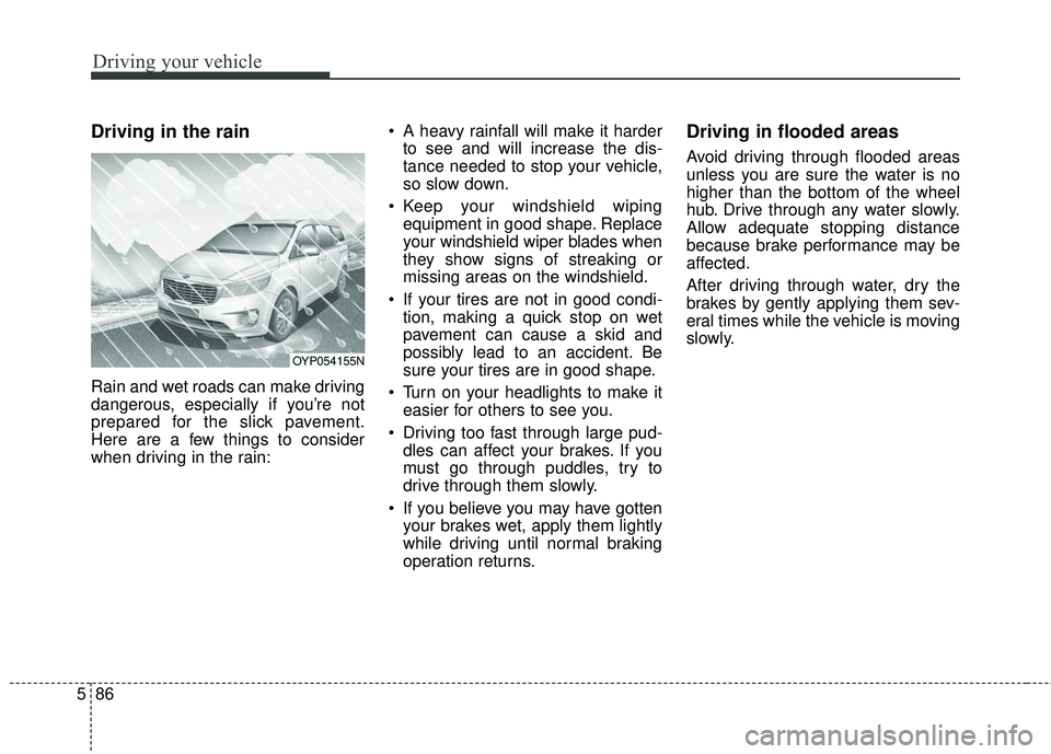 KIA SEDONA 2018 Owners Manual Driving your vehicle
86
5
Driving in the rain
Rain and wet roads can make driving
dangerous, especially if you’re not
prepared for the slick pavement.
Here are a few things to consider
when drivin KIA SEDONA 2018 Owners Manual Driving your vehicle
86
5
Driving in the rain
Rain and wet roads can make driving
dangerous, especially if you’re not
prepared for the slick pavement.
Here are a few things to consider
when drivin
