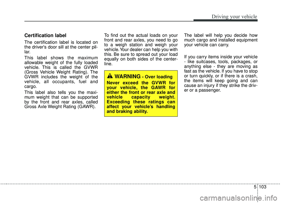 KIA SEDONA 2018 Owners Manual 5103
Driving your vehicle
Certification label
The certification label is located on
the drivers door sill at the center pil-
lar.
This label shows the maximum
allowable weight of the fully loaded
veh KIA SEDONA 2018 Owners Manual 5103
Driving your vehicle
Certification label
The certification label is located on
the drivers door sill at the center pil-
lar.
This label shows the maximum
allowable weight of the fully loaded
veh
