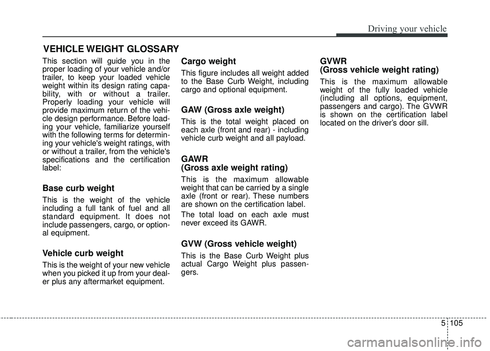 KIA SEDONA 2018 Owners Manual 5105
Driving your vehicle
This section will guide you in the
proper loading of your vehicle and/or
trailer, to keep your loaded vehicle
weight within its design rating capa-
bility, with or without a KIA SEDONA 2018 Owners Manual 5105
Driving your vehicle
This section will guide you in the
proper loading of your vehicle and/or
trailer, to keep your loaded vehicle
weight within its design rating capa-
bility, with or without a