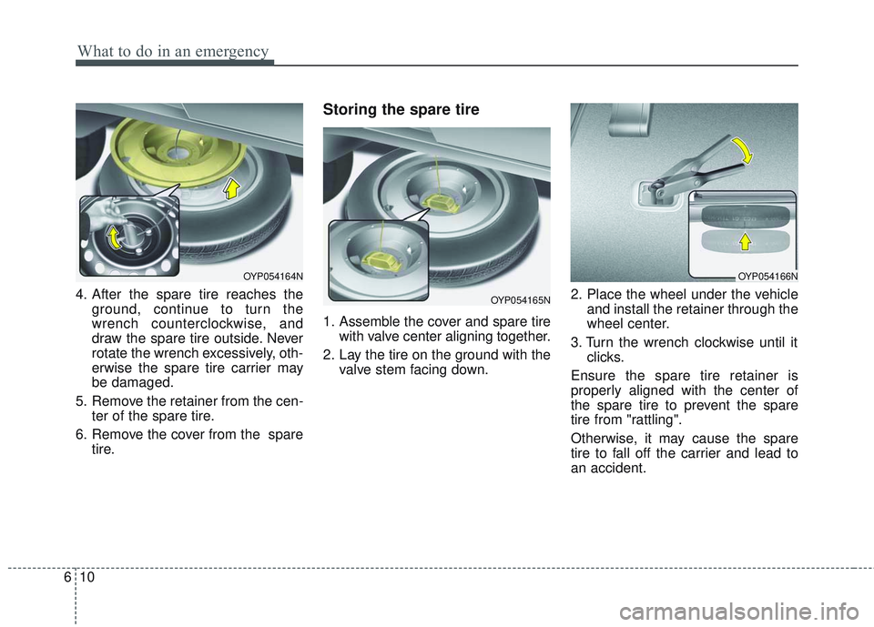 KIA SEDONA 2018  Owners Manual What to do in an emergency
10
6
4. After the spare tire reaches the
ground, continue to turn the
wrench counterclockwise, and
draw the spare tire outside. Never
rotate the wrench excessively, oth-
erw