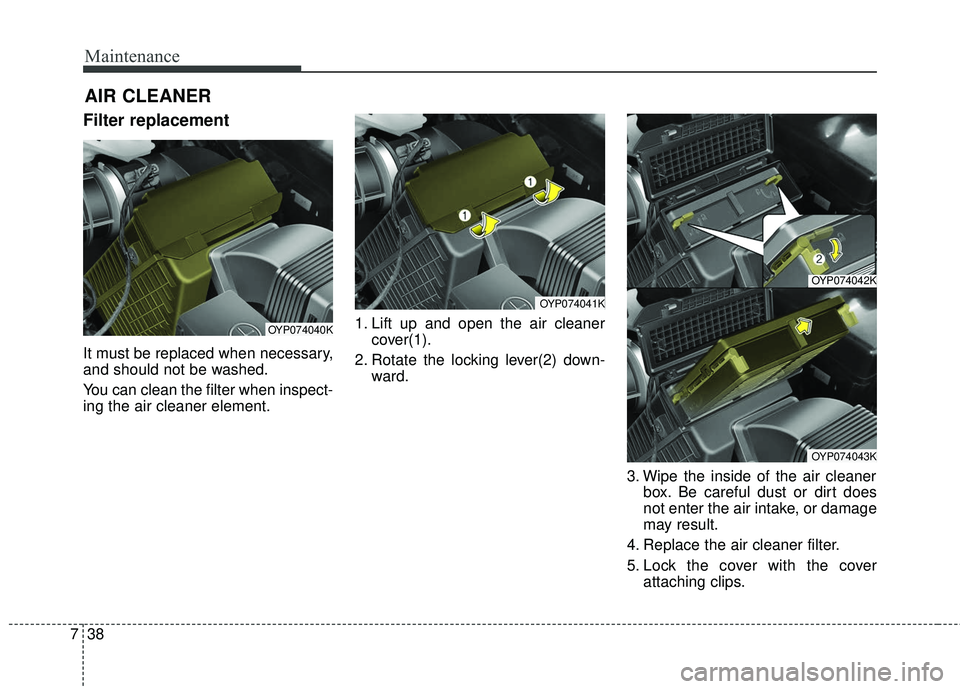 KIA SEDONA 2018  Owners Manual Maintenance
38
7
Filter replacement  
It must be replaced when necessary,
and should not be washed.
You can clean the filter when inspect-
ing the air cleaner element. 1. Lift up and open the air clea