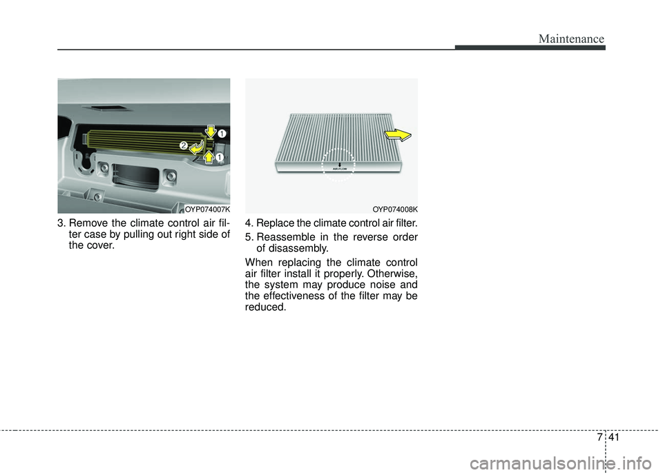 KIA SEDONA 2018 Owners Manual 741
Maintenance
3. Remove the climate control air fil-ter case by pulling out right side of
the cover. 4. Replace the climate control air filter.
5. Reassemble in the reverse order
of disassembly.
Whe KIA SEDONA 2018 Owners Manual 741
Maintenance
3. Remove the climate control air fil-ter case by pulling out right side of
the cover. 4. Replace the climate control air filter.
5. Reassemble in the reverse order
of disassembly.
Whe