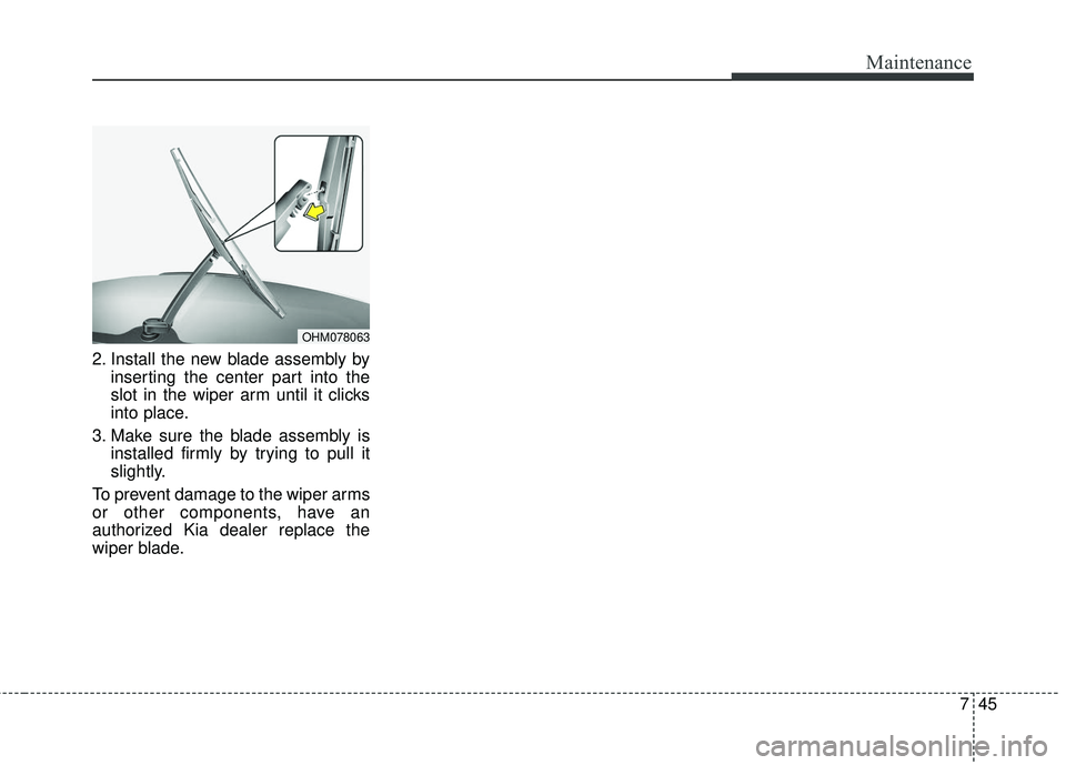 KIA SEDONA 2018 Owners Manual 745
Maintenance
2. Install the new blade assembly byinserting the center part into the
slot in the wiper arm until it clicks
into place.
3. Make sure the blade assembly is installed firmly by trying t KIA SEDONA 2018 Owners Manual 745
Maintenance
2. Install the new blade assembly byinserting the center part into the
slot in the wiper arm until it clicks
into place.
3. Make sure the blade assembly is installed firmly by trying t