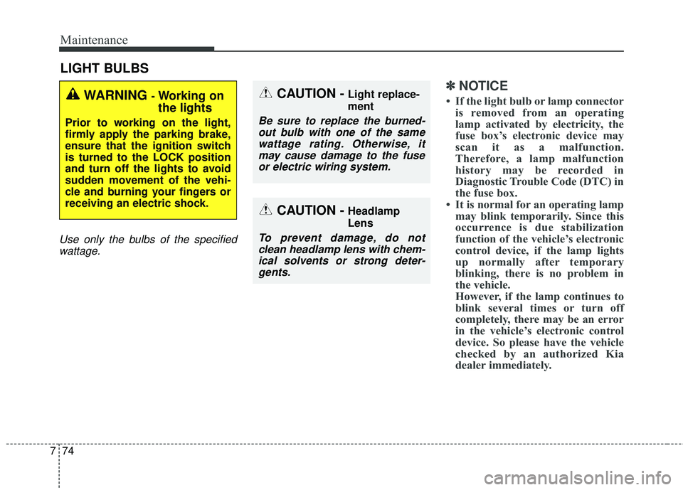 KIA SEDONA 2018  Owners Manual Maintenance
74
7
LIGHT BULBS
Use only the bulbs of the specified
wattage.
✽ ✽ NOTICE
• If the light bulb or lamp connector
is removed from an operating
lamp activated by electricity, the
fuse bo