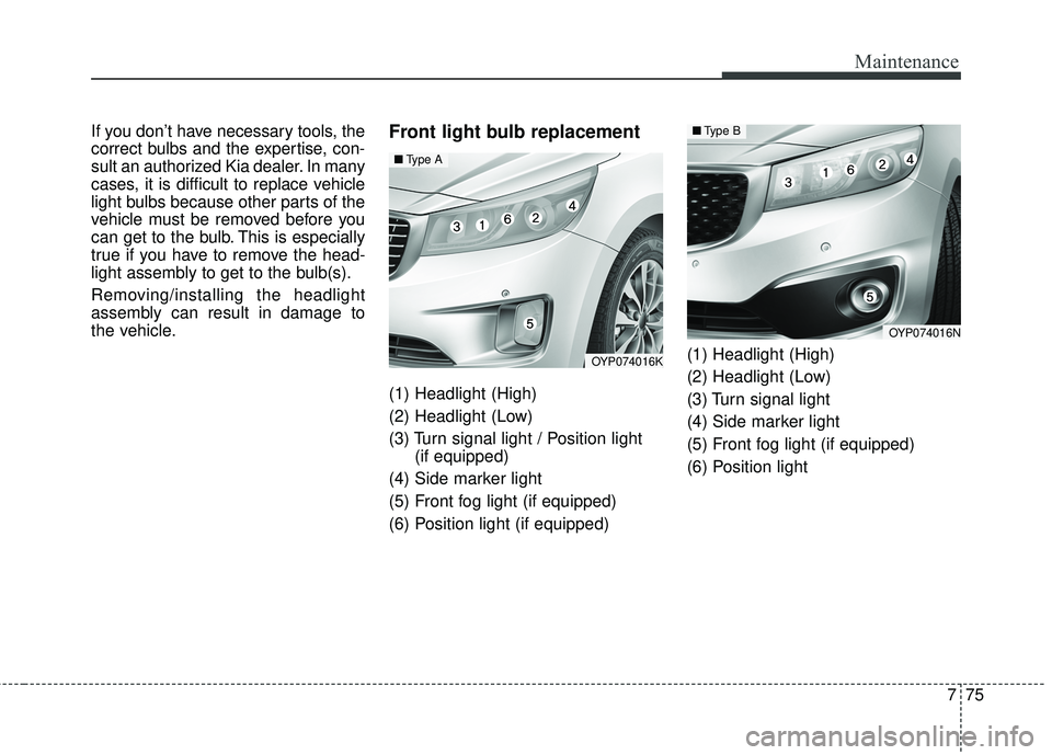 KIA SEDONA 2018 Owners Manual 775
Maintenance
If you don’t have necessary tools, the
correct bulbs and the expertise, con-
sult an authorized Kia dealer. In many
cases, it is difficult to replace vehicle
light bulbs because othe KIA SEDONA 2018 Owners Manual 775
Maintenance
If you don’t have necessary tools, the
correct bulbs and the expertise, con-
sult an authorized Kia dealer. In many
cases, it is difficult to replace vehicle
light bulbs because othe