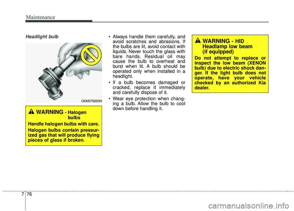 KIA SEDONA 2018  Owners Manual Maintenance
76
7
Headlight bulb Always handle them carefully, and
avoid scratches and abrasions. If
the bulbs are lit, avoid contact with
liquids. Never touch the glass with
bare hands. Residual oil m