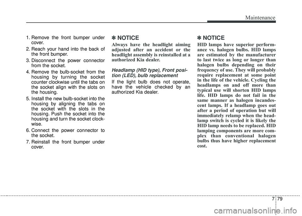 KIA SEDONA 2018  Owners Manual 779
Maintenance
1. Remove the front bumper undercover.
2. Reach your hand into the back of the front bumper.
3. Disconnect the power connector from the socket.
4. Remove the bulb-socket from the housi