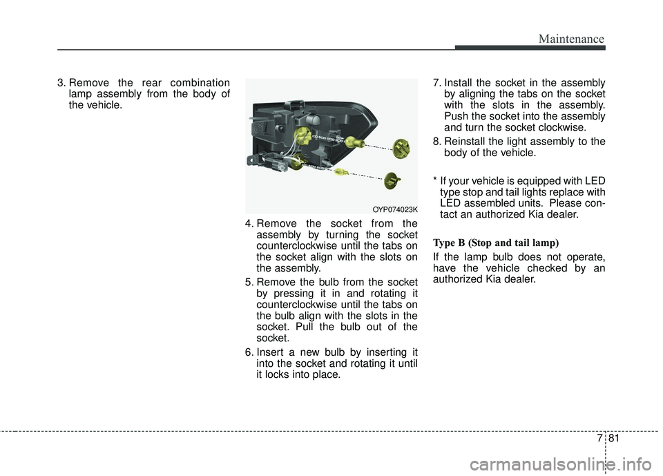 KIA SEDONA 2018 Owners Manual 781
Maintenance
3. Remove the rear combinationlamp assembly from the body of
the vehicle.
4. Remove the socket from theassembly by turning the socket
counterclockwise until the tabs on
the socket alig KIA SEDONA 2018 Owners Manual 781
Maintenance
3. Remove the rear combinationlamp assembly from the body of
the vehicle.
4. Remove the socket from theassembly by turning the socket
counterclockwise until the tabs on
the socket alig