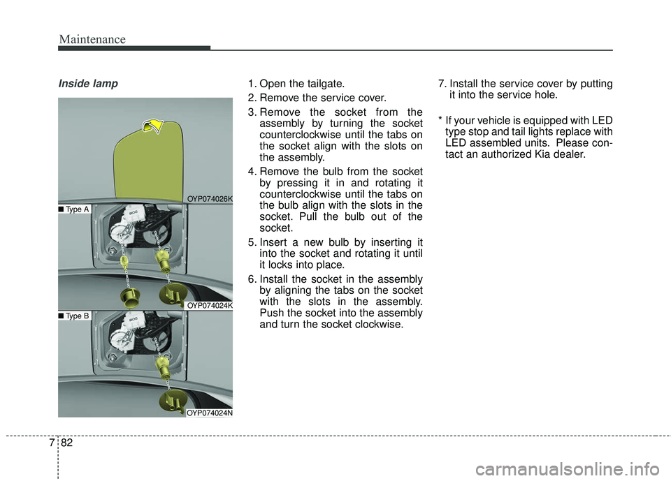 KIA SEDONA 2018 Owners Manual Maintenance
82
7
Inside lamp1. Open the tailgate.
2. Remove the service cover.
3. Remove the socket from the
assembly by turning the socket
counterclockwise until the tabs on
the socket align with the KIA SEDONA 2018 Owners Manual Maintenance
82
7
Inside lamp1. Open the tailgate.
2. Remove the service cover.
3. Remove the socket from the
assembly by turning the socket
counterclockwise until the tabs on
the socket align with the