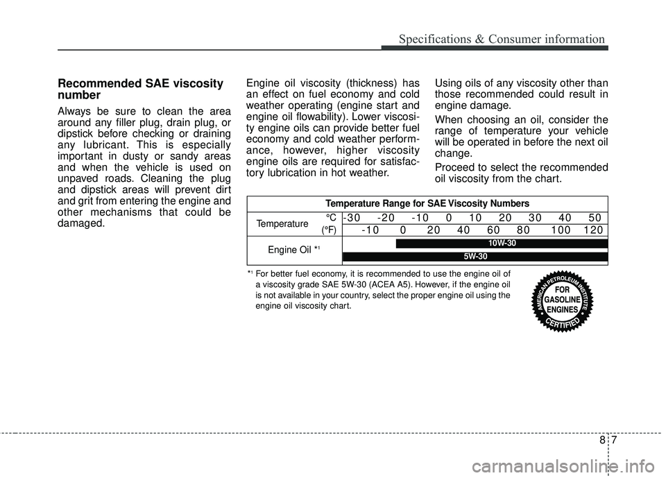 KIA SEDONA 2018 Owners Manual Recommended SAE viscosity
number
Always be sure to clean the area
around any filler plug, drain plug, or
dipstick before checking or draining
any lubricant. This is especially
important in dusty or sa KIA SEDONA 2018 Owners Manual Recommended SAE viscosity
number
Always be sure to clean the area
around any filler plug, drain plug, or
dipstick before checking or draining
any lubricant. This is especially
important in dusty or sa