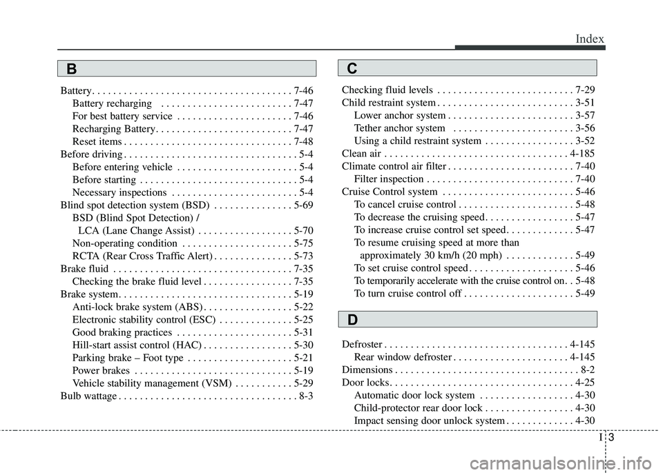 KIA SEDONA 2018 Owners Manual I3
Index
Battery. . . . . . . . . . . . . . . . . . . . . . . . . . . . . . . . . . . . \
. . 7-46Battery recharging . . . . . . . . . . . . . . . . . . . . . . . . . 7-47
For best battery service . KIA SEDONA 2018 Owners Manual I3
Index
Battery. . . . . . . . . . . . . . . . . . . . . . . . . . . . . . . . . . . . \
. . 7-46Battery recharging . . . . . . . . . . . . . . . . . . . . . . . . . 7-47
For best battery service .