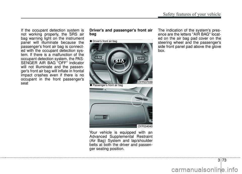KIA SEDONA 2018 Manual Online 373
Safety features of your vehicle
If the occupant detection system is
not working properly, the SRS air
bag warning light on the instrument
panel will illuminate because the
passengers front air ba