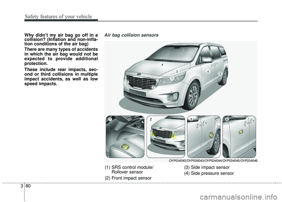 KIA SEDONA 2018 Owners Manual Safety features of your vehicle
80
3
Why didn’t my air bag go off in a
collision? (Inflation and non-infla-
tion conditions of the air bag)
There are many types of accidents
in which the air bag wou KIA SEDONA 2018 Owners Manual Safety features of your vehicle
80
3
Why didn’t my air bag go off in a
collision? (Inflation and non-infla-
tion conditions of the air bag)
There are many types of accidents
in which the air bag wou