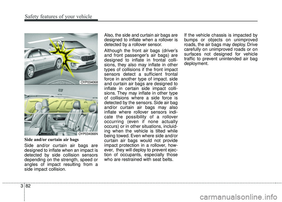 KIA SEDONA 2018 Owners Manual Safety features of your vehicle
82
3
Side and/or curtain air bags
Side and/or curtain air bags are
designed to inflate when an impact is
detected by side collision sensors
depending on the strength, KIA SEDONA 2018 Owners Manual Safety features of your vehicle
82
3
Side and/or curtain air bags
Side and/or curtain air bags are
designed to inflate when an impact is
detected by side collision sensors
depending on the strength,