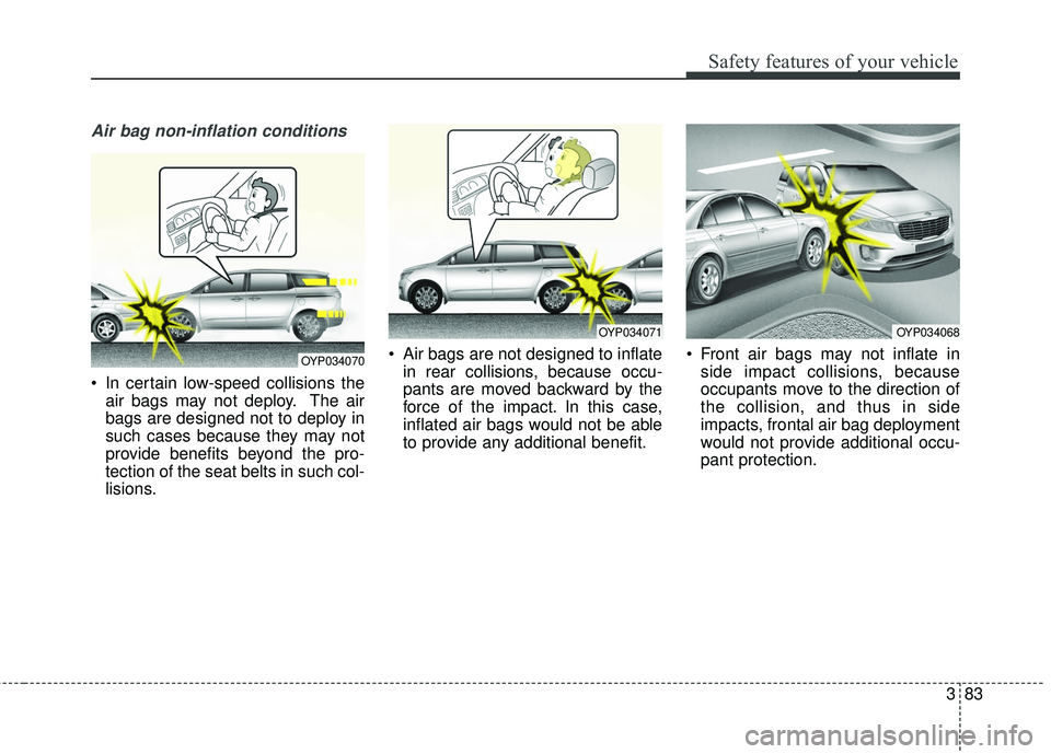 KIA SEDONA 2018 Owners Manual 383
Safety features of your vehicle
Air bag non-inflation conditions
In certain low-speed collisions theair bags may not deploy. The air
bags are designed not to deploy in
such cases because they may KIA SEDONA 2018 Owners Manual 383
Safety features of your vehicle
Air bag non-inflation conditions
In certain low-speed collisions theair bags may not deploy. The air
bags are designed not to deploy in
such cases because they may