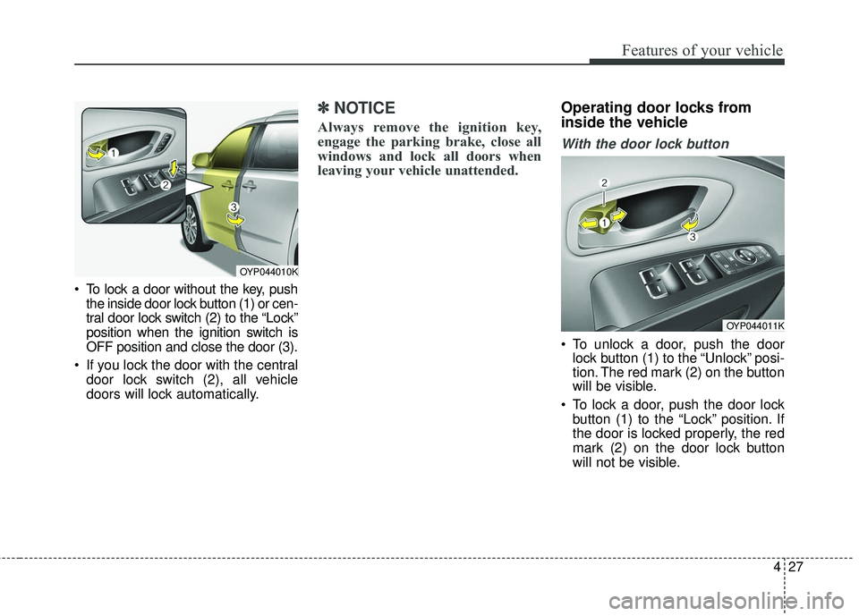 KIA SEDONA 2017 Owners Manual 427
Features of your vehicle
To lock a door without the key, pushthe inside door lock button (1) or cen-
tral door lock switch (2) to the “Lock”
position when the ignition switch is
OFF position KIA SEDONA 2017 Owners Manual 427
Features of your vehicle
To lock a door without the key, pushthe inside door lock button (1) or cen-
tral door lock switch (2) to the “Lock”
position when the ignition switch is
OFF position