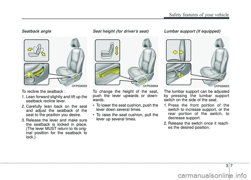 KIA SEDONA 2017 Owners Manual 37
Safety features of your vehicle
Seatback angle
To recline the seatback :
1. Lean forward slightly and lift up theseatback recline lever.
2. Carefully lean back on the seat and adjust the seatback o KIA SEDONA 2017 Owners Manual 37
Safety features of your vehicle
Seatback angle
To recline the seatback :
1. Lean forward slightly and lift up theseatback recline lever.
2. Carefully lean back on the seat and adjust the seatback o