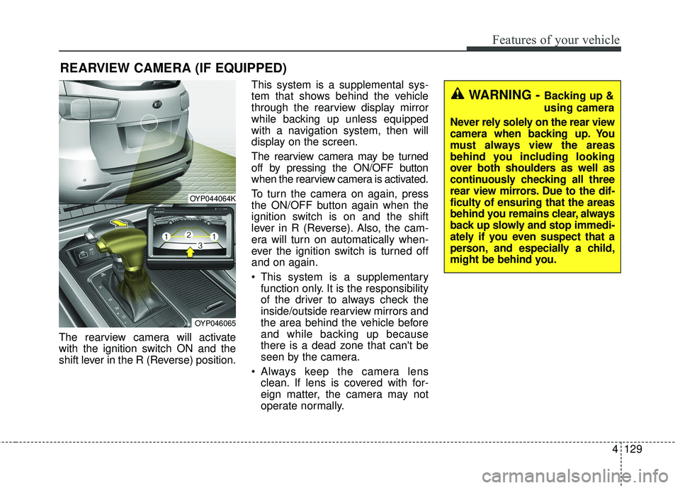KIA SEDONA 2017 User Guide 4129
Features of your vehicle
The rearview camera will activate
with the ignition switch ON and the
shift lever in the R (Reverse) position.This system is a supplemental sys-
tem that shows behind the KIA SEDONA 2017 User Guide 4129
Features of your vehicle
The rearview camera will activate
with the ignition switch ON and the
shift lever in the R (Reverse) position.This system is a supplemental sys-
tem that shows behind the