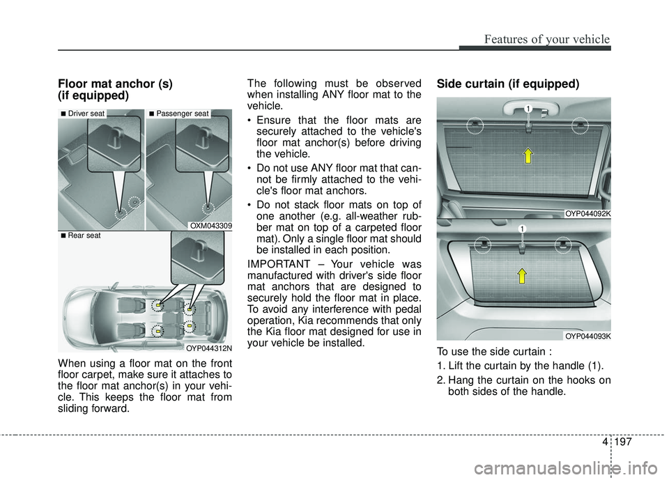 KIA SEDONA 2017 Owners Manual 4197
Features of your vehicle
Floor mat anchor (s)
(if equipped)
When using a floor mat on the front
floor carpet, make sure it attaches to
the floor mat anchor(s) in your vehi-
cle. This keeps the f KIA SEDONA 2017 Owners Manual 4197
Features of your vehicle
Floor mat anchor (s)
(if equipped)
When using a floor mat on the front
floor carpet, make sure it attaches to
the floor mat anchor(s) in your vehi-
cle. This keeps the f