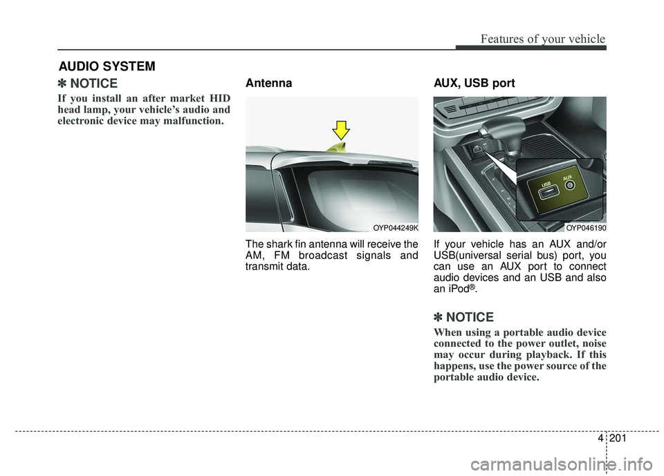 KIA SEDONA 2017  Owners Manual 4201
Features of your vehicle
✽ ✽NOTICE 
If you install an after market HID
head lamp, your vehicle’s audio and
electronic device may malfunction.
Antenna
The shark fin antenna will receive the
