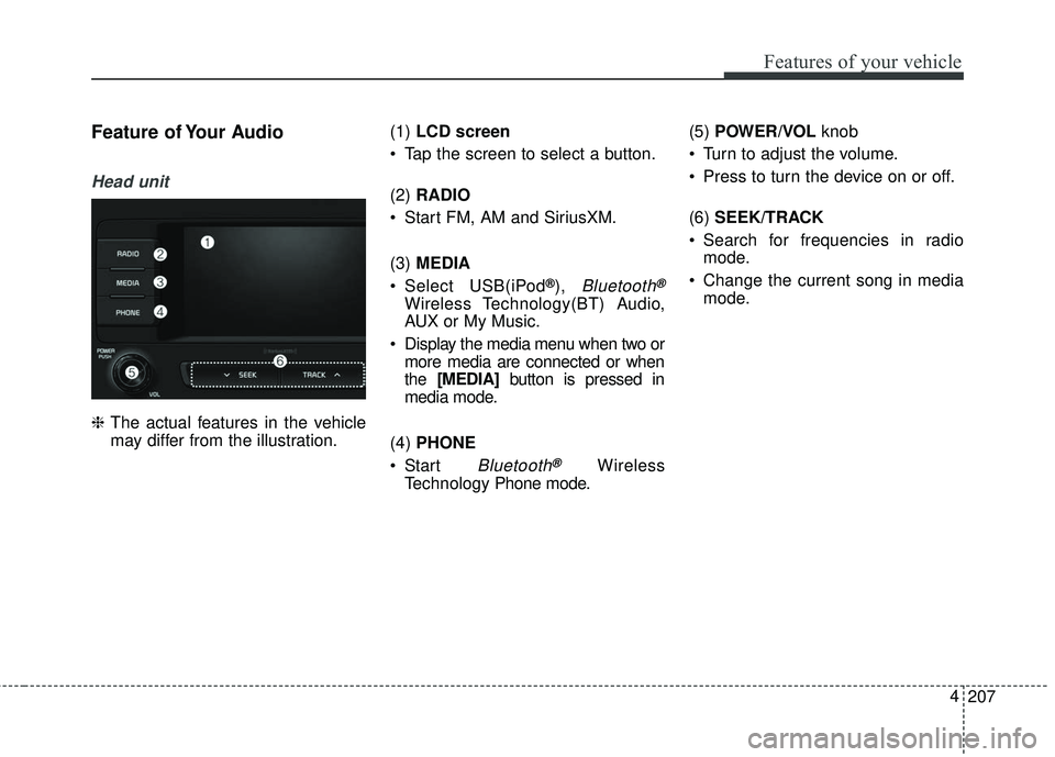 KIA SEDONA 2017  Owners Manual 207
4
Features of your vehicle
Feature of Your Audio
Head unit
❈
The actual features in the vehicle
may differ from the illustration. (1) 
LCD screen
 Tap the screen to select a button.
(2)  RADIO
 
