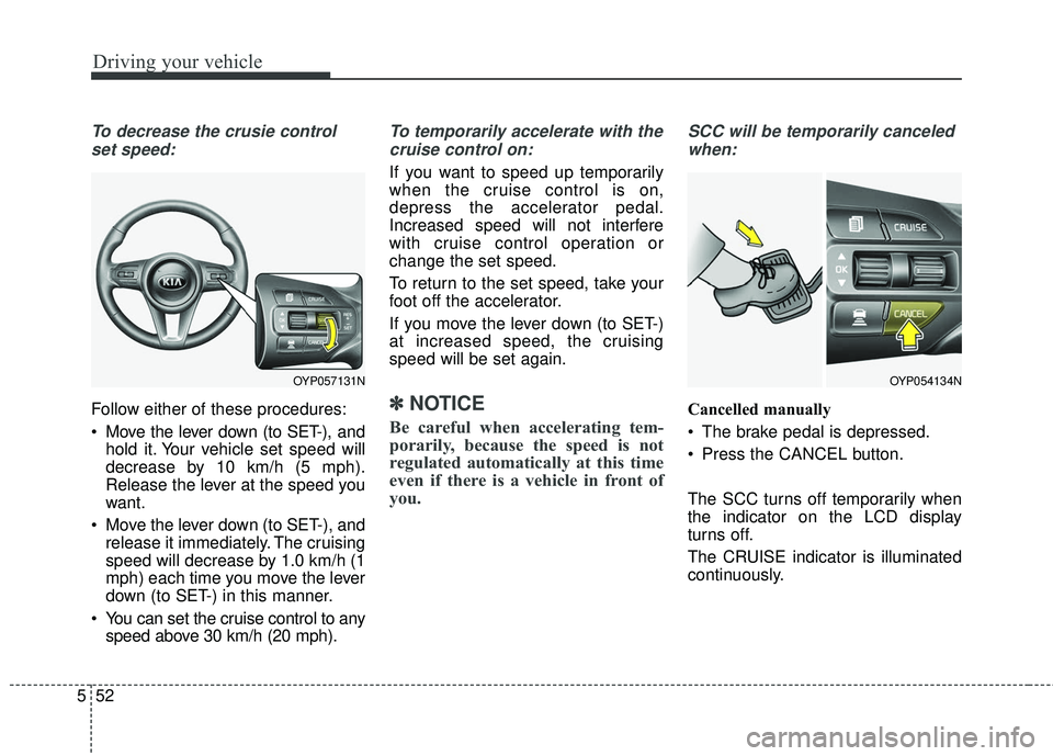 KIA SEDONA 2017  Owners Manual Driving your vehicle
52
5
To decrease the crusie control
set speed:
Follow either of these procedures:
 Move the lever down (to SET-), and hold it. Your vehicle set speed will
decrease by 10 km/h (5 m