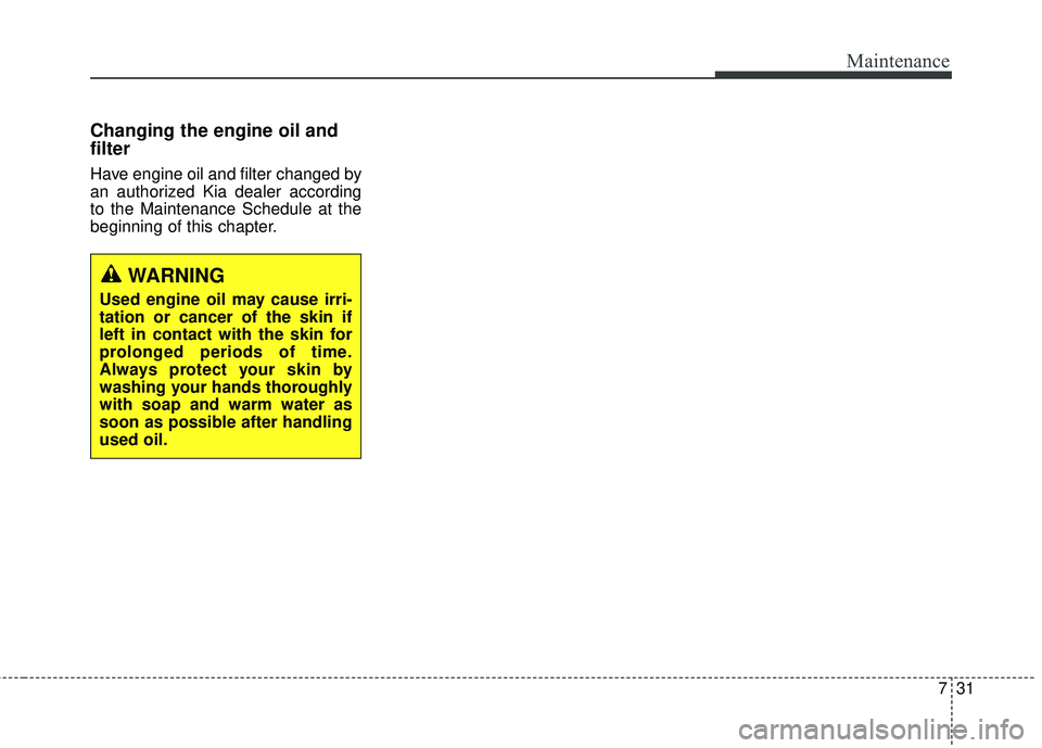 KIA SEDONA 2017 Owners Manual 731
Maintenance
Changing the engine oil and
filter
Have engine oil and filter changed by
an authorized Kia dealer according
to the Maintenance Schedule at the
beginning of this chapter.
WARNING
Used e KIA SEDONA 2017 Owners Manual 731
Maintenance
Changing the engine oil and
filter
Have engine oil and filter changed by
an authorized Kia dealer according
to the Maintenance Schedule at the
beginning of this chapter.
WARNING
Used e