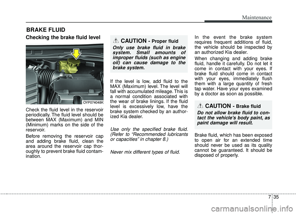 KIA SEDONA 2017  Owners Manual 735
Maintenance
BRAKE FLUID
Checking the brake fluid level
Check the fluid level in the reservoir
periodically. The fluid level should be
between MAX (Maximum) and MIN
(Minimum) marks on the side of t