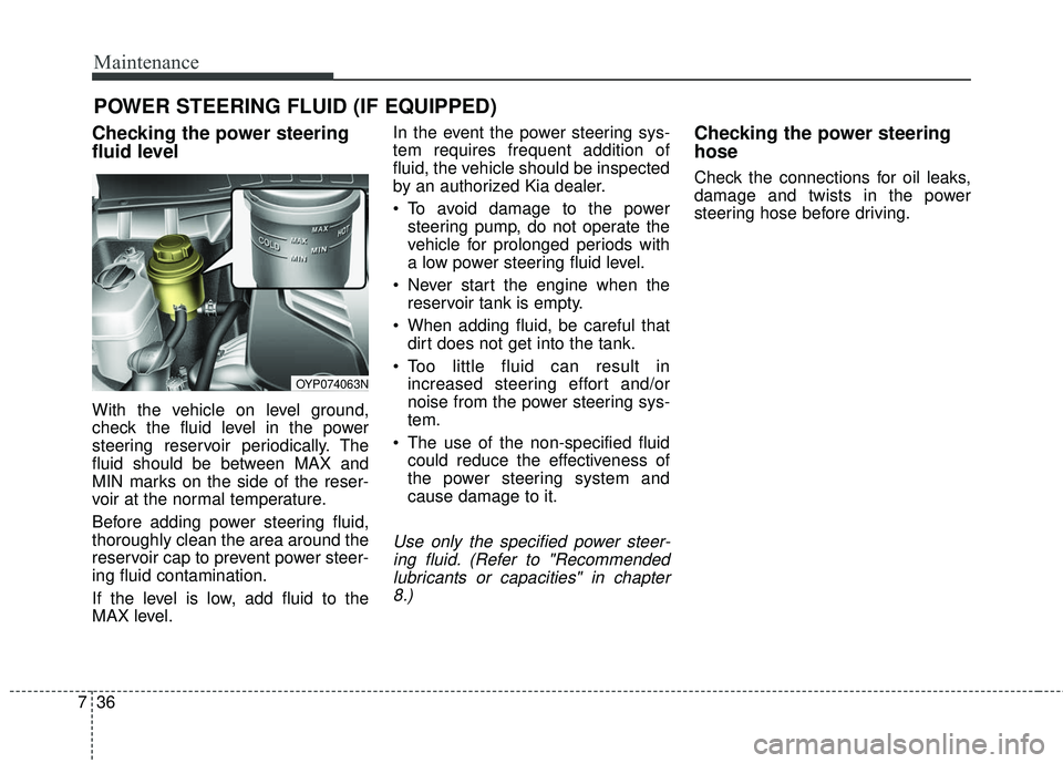 KIA SEDONA 2017 Owners Manual Maintenance
36
7
POWER STEERING FLUID (IF EQUIPPED)
Checking the power steering
fluid level
With the vehicle on level ground,
check the fluid level in the power
steering reservoir periodically. The
KIA SEDONA 2017 Owners Manual Maintenance
36
7
POWER STEERING FLUID (IF EQUIPPED)
Checking the power steering
fluid level
With the vehicle on level ground,
check the fluid level in the power
steering reservoir periodically. The