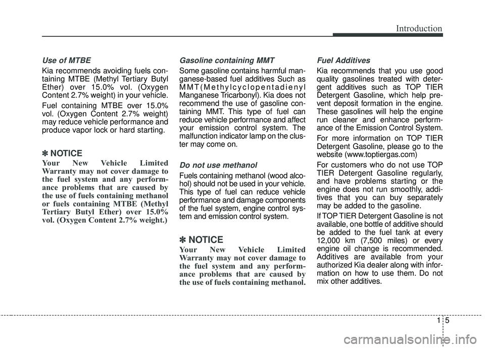 KIA SEDONA 2017  Owners Manual 15
Introduction
Use of MTBE
Kia recommends avoiding fuels con-
taining MTBE (Methyl Tertiary Butyl
Ether) over 15.0% vol. (Oxygen
Content 2.7% weight) in your vehicle.
Fuel containing MTBE over 15.0%
