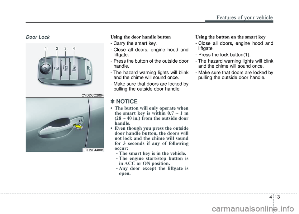 KIA SORENTO 2019  Owners Manual 413
Features of your vehicle
Door LockUsing the door handle button
- Carry the smart key.
- Close all doors, engine hood andliftgate.
-  Press the button of the outside door handle.
- The hazard warni