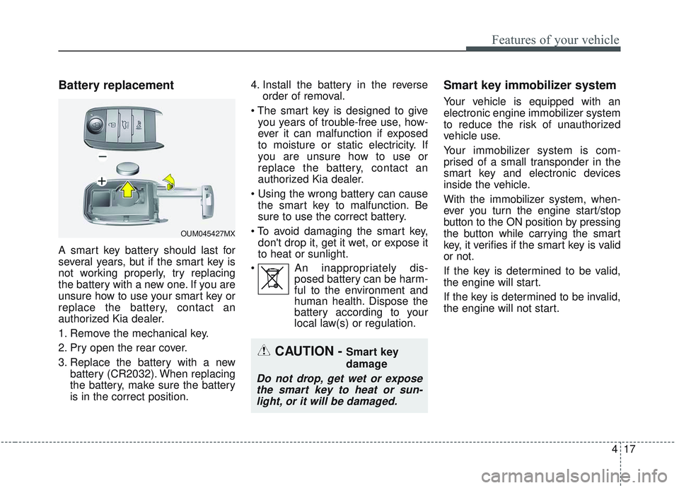 KIA SORENTO 2019 Owners Manual 417
Features of your vehicle
Battery replacement
A smart key battery should last for
several years, but if the smart key is
not working properly, try replacing
the battery with a new one. If you are
u