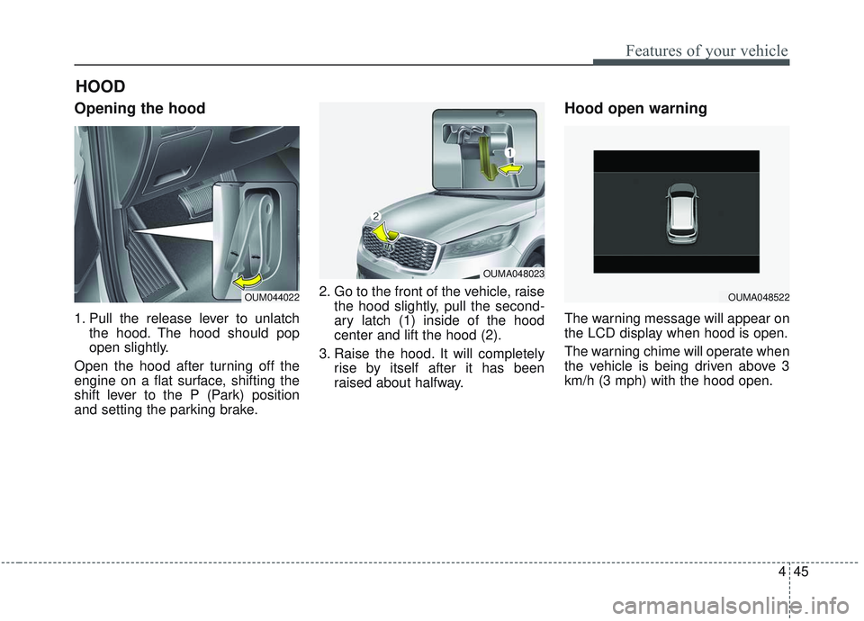 KIA SORENTO 2019 Owners Manual 445
Features of your vehicle
Opening the hood
1. Pull the release lever to unlatchthe hood. The hood should pop
open slightly.
Open the hood after turning off the
engine on a flat surface, shifting t KIA SORENTO 2019 Owners Manual 445
Features of your vehicle
Opening the hood
1. Pull the release lever to unlatchthe hood. The hood should pop
open slightly.
Open the hood after turning off the
engine on a flat surface, shifting t