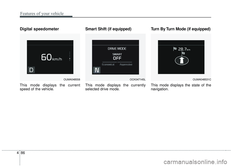 KIA SORENTO 2019 Owners Manual Features of your vehicle
86
4
Digital speedometer
This mode displays the current
speed of the vehicle.
Smart Shift (if equipped)
This mode displays the currently
selected drive mode.
Turn By Turn Mode KIA SORENTO 2019 Owners Manual Features of your vehicle
86
4
Digital speedometer
This mode displays the current
speed of the vehicle.
Smart Shift (if equipped)
This mode displays the currently
selected drive mode.
Turn By Turn Mode