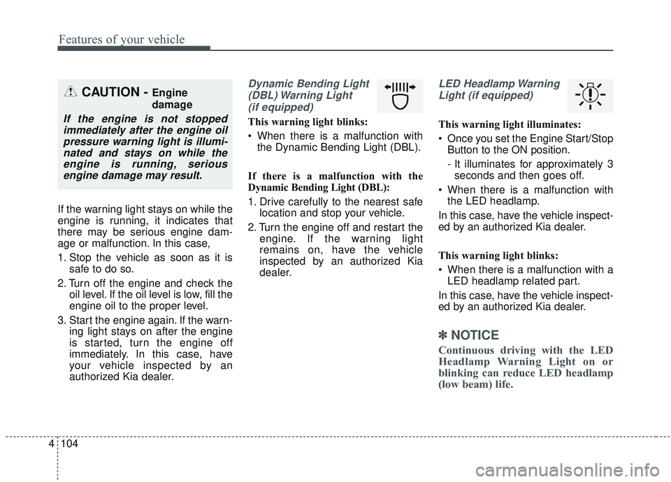 KIA SORENTO 2019  Owners Manual Features of your vehicle
104
4
If the warning light stays on while the
engine is running, it indicates that
there may be serious engine dam-
age or malfunction. In this case,
1. Stop the vehicle as so