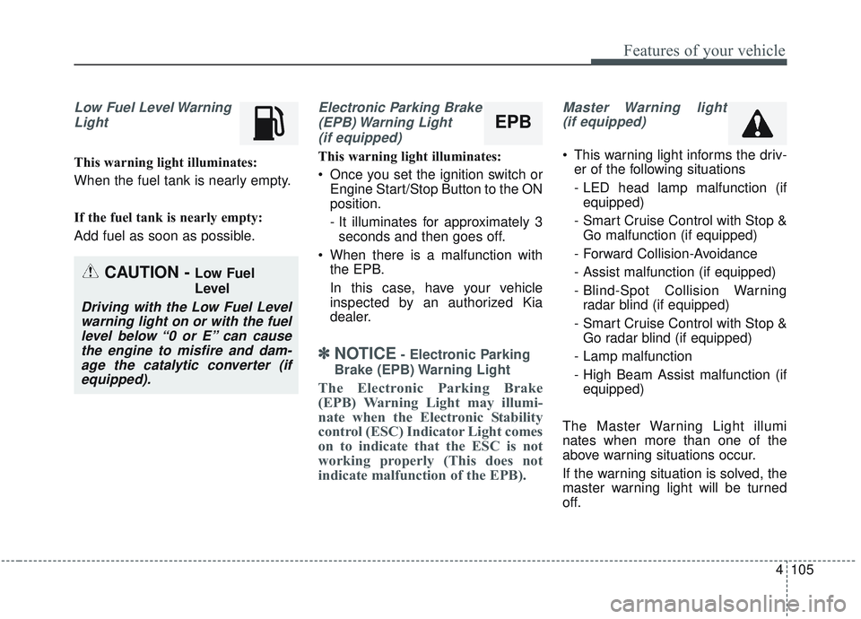 KIA SORENTO 2019  Owners Manual 4105
Features of your vehicle
Low Fuel Level WarningLight
This warning light illuminates:
When the fuel tank is nearly empty.
If the fuel tank is nearly empty:
Add fuel as soon as possible.
Electronic