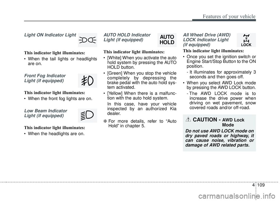 KIA SORENTO 2019 Repair Manual 4109
Features of your vehicle
Light ON Indicator Light
This indicator light illuminates:
 When the tail lights or headlightsare on.
Front Fog Indicator
Light (if equipped)
This indicator light illumin