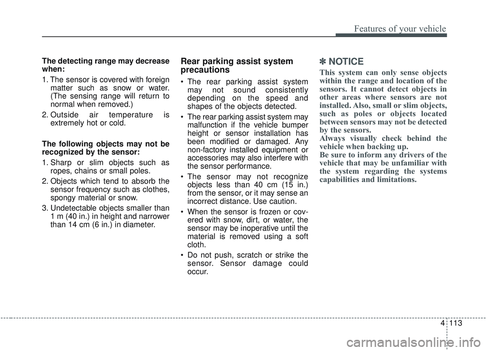 KIA SORENTO 2019 Owners Manual 4113
Features of your vehicle
The detecting range may decrease
when:
1. The sensor is covered with foreignmatter such as snow or water.
(The sensing range will return to
normal when removed.)
2. Outsi KIA SORENTO 2019 Owners Manual 4113
Features of your vehicle
The detecting range may decrease
when:
1. The sensor is covered with foreignmatter such as snow or water.
(The sensing range will return to
normal when removed.)
2. Outsi