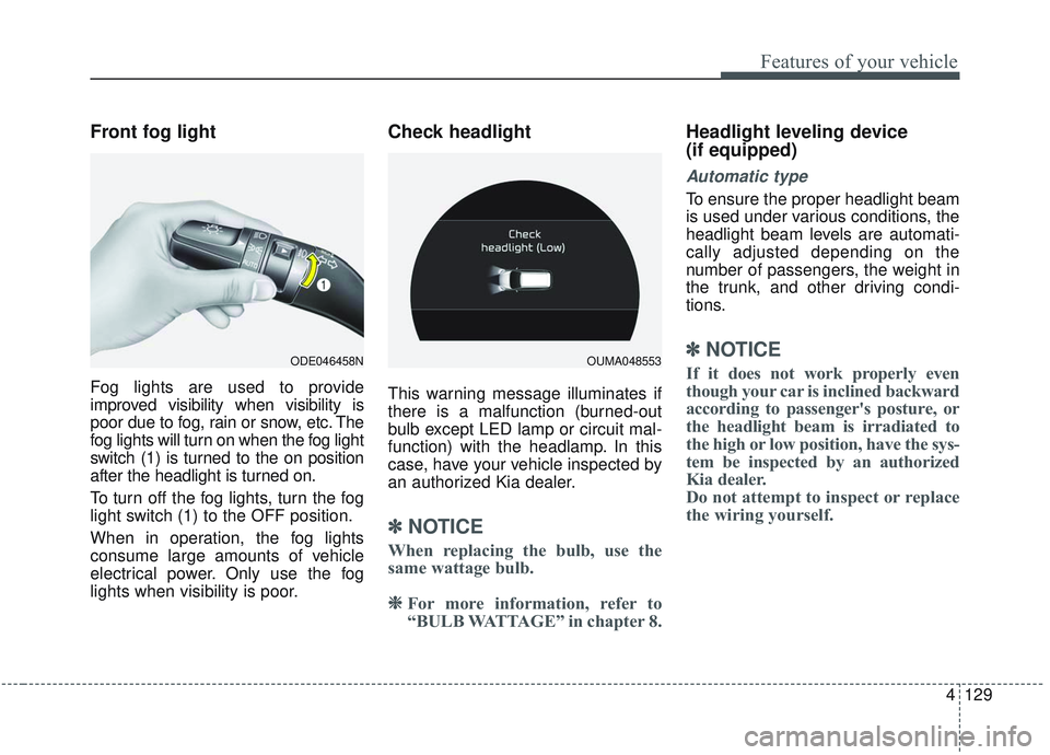 KIA SORENTO 2019  Owners Manual 4129
Features of your vehicle
Front fog light
Fog lights are used to provide
improved visibility when visibility is
poor due to fog, rain or snow, etc. The
fog lights will turn on when the fog light
s