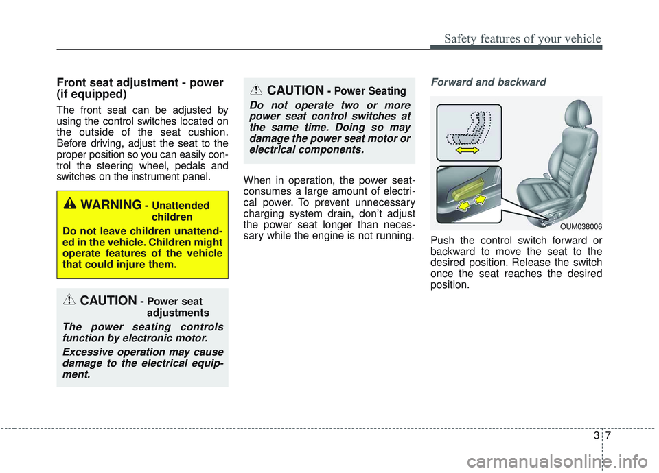 KIA SORENTO 2019 Owners Manual 37
Safety features of your vehicle
Front seat adjustment - power
(if equipped)
The front seat can be adjusted by
using the control switches located on
the outside of the seat cushion.
Before driving, KIA SORENTO 2019 Owners Manual 37
Safety features of your vehicle
Front seat adjustment - power
(if equipped)
The front seat can be adjusted by
using the control switches located on
the outside of the seat cushion.
Before driving,