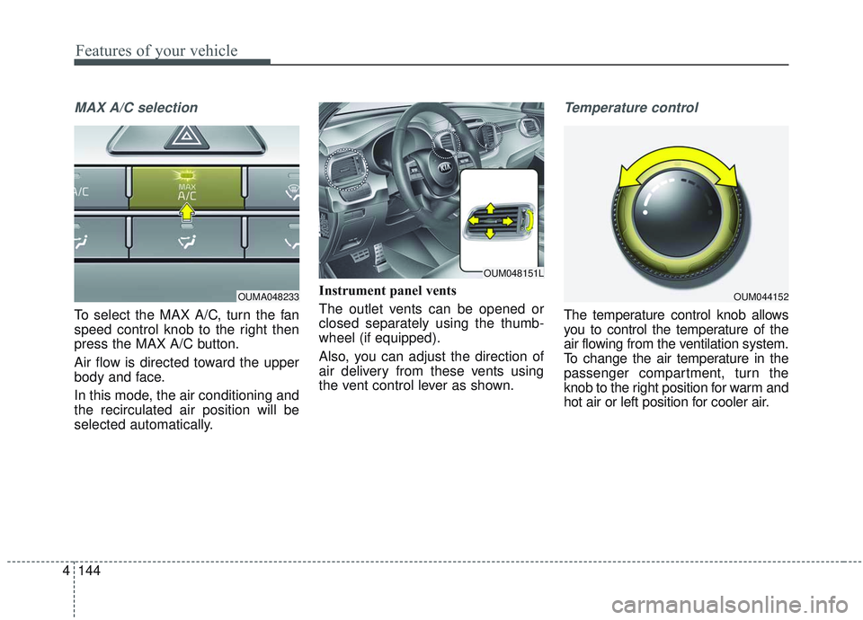 KIA SORENTO 2019  Owners Manual Features of your vehicle
144
4
MAX A/C selection
To select the MAX A/C, turn the fan
speed control knob to the right then
press the MAX A/C button.
Air flow is directed toward the upper
body and face.