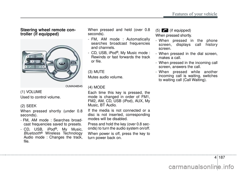 KIA SORENTO 2019  Owners Manual 4187
Features of your vehicle
Steering wheel remote con-
troller (if equipped)
(1) VOLUME
Used to control volume.
(2) SEEK
When pressed shortly (under 0.8
seconds).
- FM, AM mode : Searches broad-cast