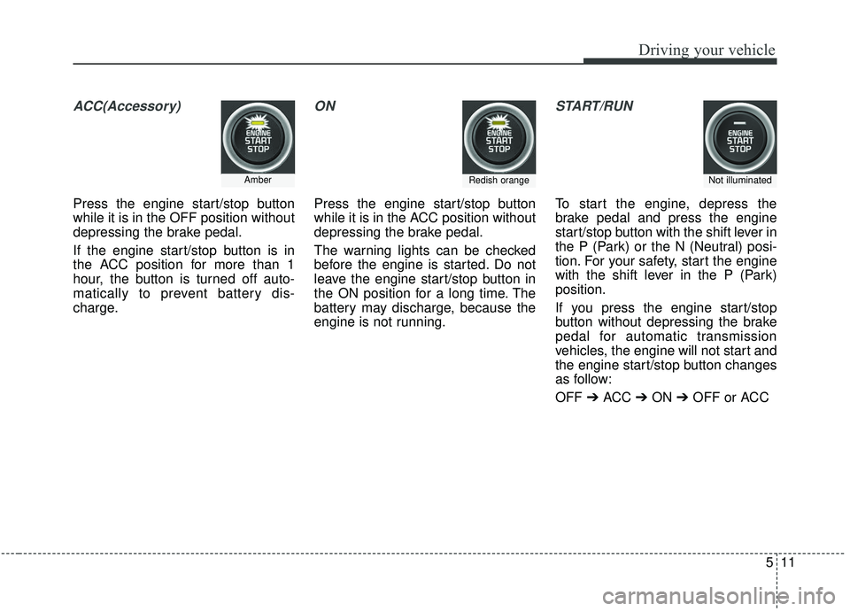 KIA SORENTO 2019  Owners Manual 511
Driving your vehicle
ACC(Accessory)
Press the engine start/stop button
while it is in the OFF position without
depressing the brake pedal.
If the engine start/stop button is in
the ACC position fo