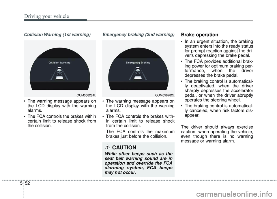 KIA SORENTO 2019 Owners Manual Driving your vehicle
52
5
Collision Warning (1st warning)
• The warning message appears on
the LCD display with the warning
alarms.
The FCA controls the brakes within certain limit to release shock KIA SORENTO 2019 Owners Manual Driving your vehicle
52
5
Collision Warning (1st warning)
• The warning message appears on
the LCD display with the warning
alarms.
The FCA controls the brakes within certain limit to release shock