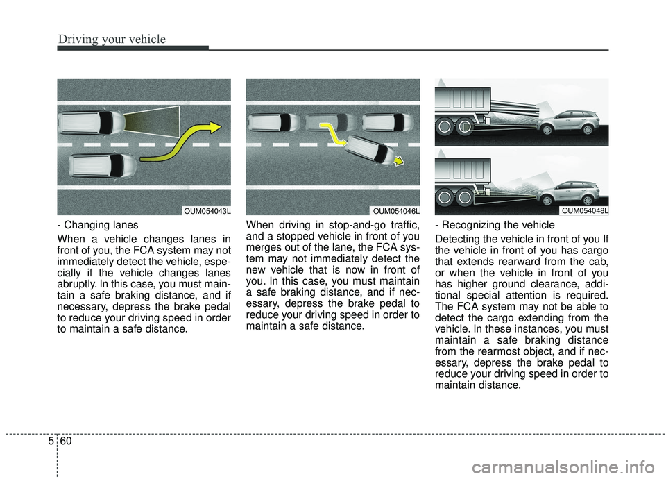 KIA SORENTO 2019 Owners Manual Driving your vehicle
60
5
- Changing lanes
When a vehicle changes lanes in
front of you, the FCA system may not
immediately detect the vehicle, espe-
cially if the vehicle changes lanes
abruptly. In KIA SORENTO 2019 Owners Manual Driving your vehicle
60
5
- Changing lanes
When a vehicle changes lanes in
front of you, the FCA system may not
immediately detect the vehicle, espe-
cially if the vehicle changes lanes
abruptly. In