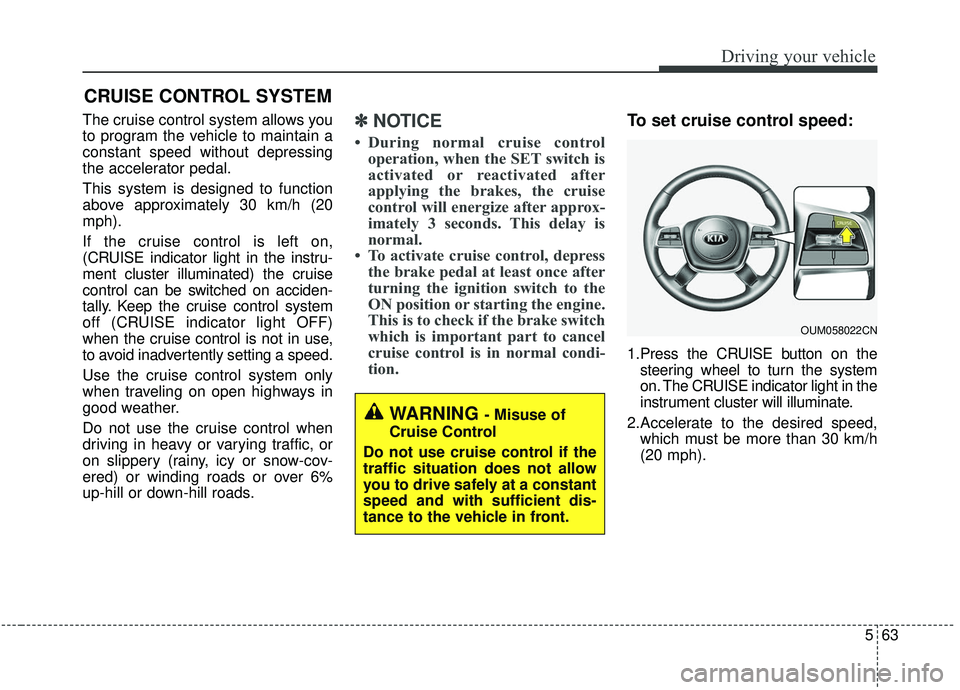 KIA SORENTO 2019  Owners Manual 563
Driving your vehicle
The cruise control system allows you
to program the vehicle to maintain a
constant speed without depressing
the accelerator pedal.
This system is designed to function
above ap