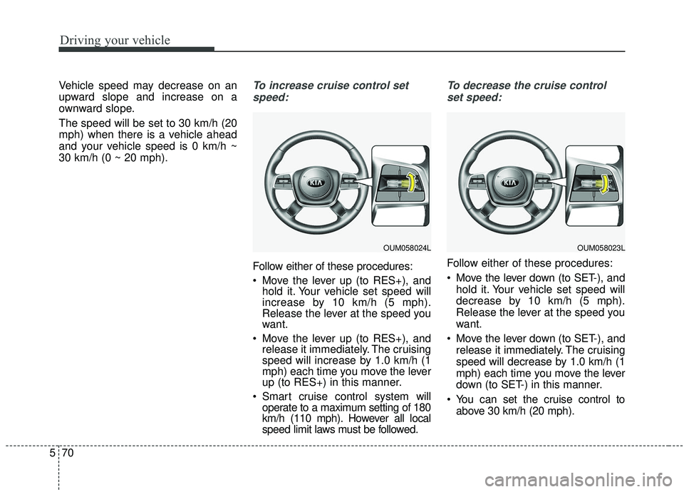 KIA SORENTO 2019 User Guide Driving your vehicle
70
5
Vehicle speed may decrease on an
upward slope and increase on a
ownward slope.
The speed will be set to 30 km/h (20
mph) when there is a vehicle ahead
and your vehicle speed 