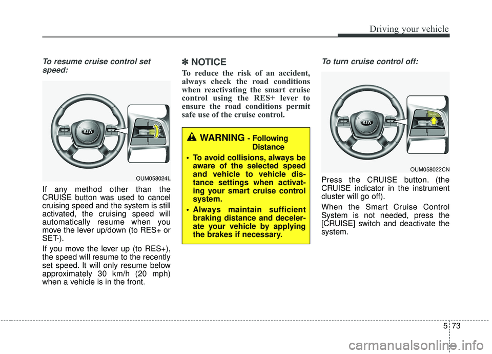 KIA SORENTO 2019 User Guide 573
Driving your vehicle
To resume cruise control setspeed:
If any method other than the
CRUISE button was used to cancel
cruising speed and the system is still
activated, the cruising speed will
auto